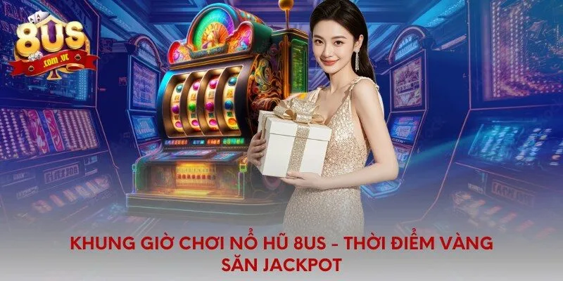 Khung giờ chơi nổ hũ 8US - thời điểm vàng săn jackpot